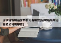 区块链领域运营的公司有哪些[区块链领域运营的公司有哪些]