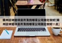 赣州区块链项目开发找哪家公司做比较好[赣州区块链项目开发找哪家公司做比较好一点]