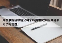 摩根收购区块链公司了吗[摩根收购区块链公司了吗现在]