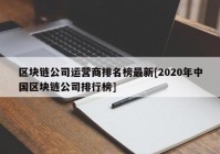 区块链公司运营商排名榜最新[2020年中国区块链公司排行榜]