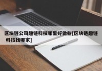 区块链公司趣链科技哪里好做些[区块链趣链 科技找哪家]