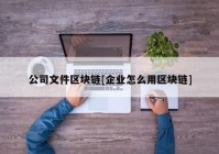 公司文件区块链[企业怎么用区块链]