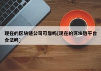 现在的区块链公司可靠吗[现在的区块链平台合法吗]