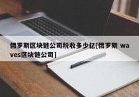 俄罗斯区块链公司税收多少亿[俄罗斯 waves区块链公司]