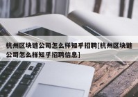 杭州区块链公司怎么样知乎招聘[杭州区块链公司怎么样知乎招聘信息]