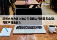 深圳市政务区块链公司是国企吗还是私企[政务区块链是什么]