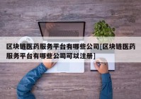 区块链医药服务平台有哪些公司[区块链医药服务平台有哪些公司可以注册]