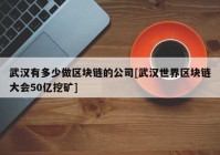 武汉有多少做区块链的公司[武汉世界区块链大会50亿挖矿]