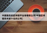 中国推出的区块链平台有哪些公司[中国区块链技术前十名的公司]