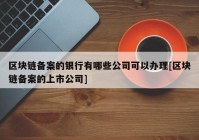 区块链备案的银行有哪些公司可以办理[区块链备案的上市公司]