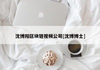 沈博阳区块链视频公司[沈博博士]