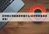 区块链公司备案清单是什么[区块链备案清单目录]