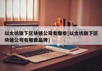 以太坊旗下区块链公司有哪些[以太坊旗下区块链公司有哪些品牌]