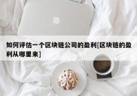 如何评估一个区块链公司的盈利[区块链的盈利从哪里来]