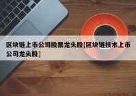 区块链上市公司股票龙头股[区块链技术上市公司龙头股]