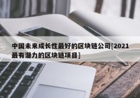 中国未来成长性最好的区块链公司[2021最有潜力的区块链项目]