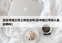 在区块链公司上班犯法吗[区块链公司招人能应聘吗]