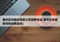 重庆区块链应用层公司招聘电话[重庆区块链研究院招聘官网]