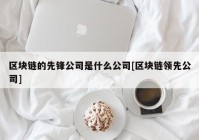 区块链的先锋公司是什么公司[区块链领先公司]