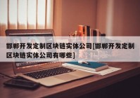 邯郸开发定制区块链实体公司[邯郸开发定制区块链实体公司有哪些]