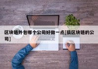 区块链外包哪个公司好做一点[搞区块链的公司]