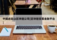 中国进出口区块链公司[区块链贸易金融平台]