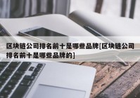 区块链公司排名前十是哪些品牌[区块链公司排名前十是哪些品牌的]